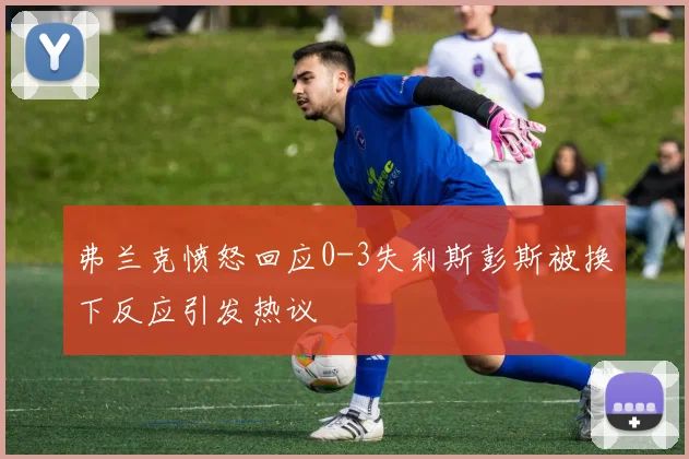 弗兰克愤怒回应0-3失利斯彭斯被换下反应引发热议