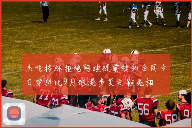 杰伦格林拒绝阿迪提前续约合同今日穿科比9月球漫步复刻鞋亮相