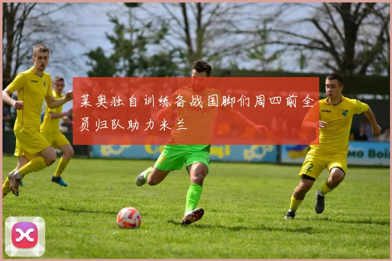 莱奥独自训练备战国脚们周四前全员归队助力米兰