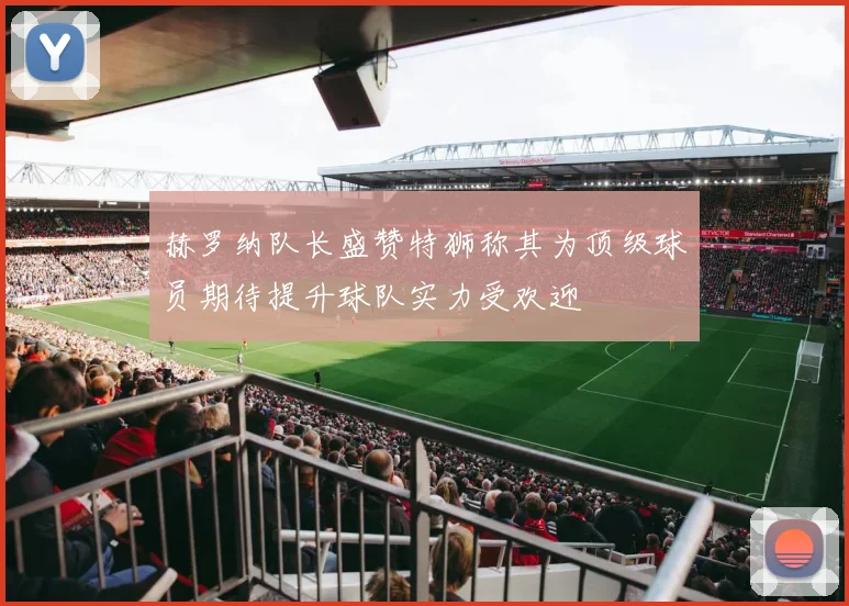 赫罗纳队长盛赞特狮称其为顶级球员期待提升球队实力受欢迎