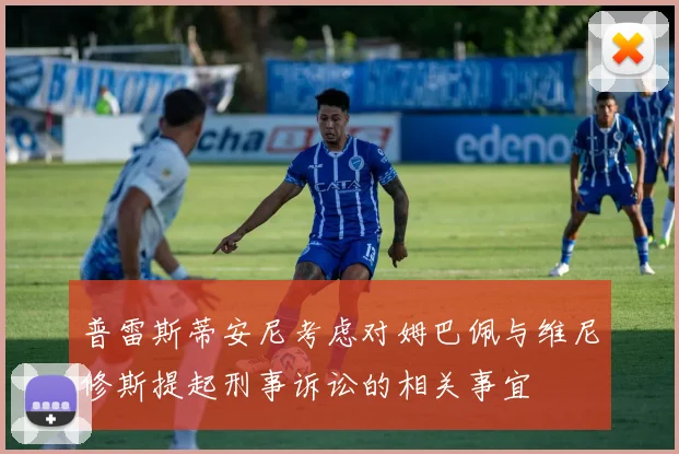 普雷斯蒂安尼考虑对姆巴佩与维尼修斯提起刑事诉讼的相关事宜