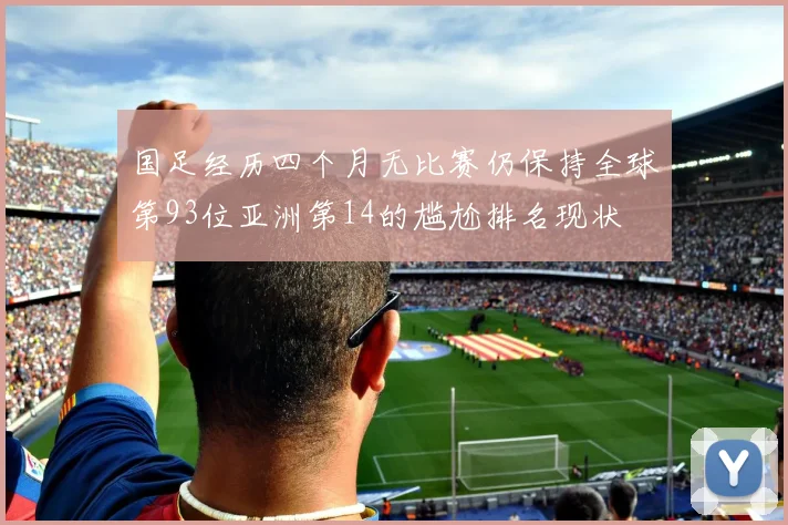 国足经历四个月无比赛仍保持全球第93位亚洲第14的尴尬排名现状