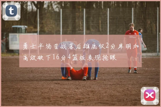 勇士半场苦战落后雄鹿仅2分库明加高效砍下16分4篮板表现抢眼