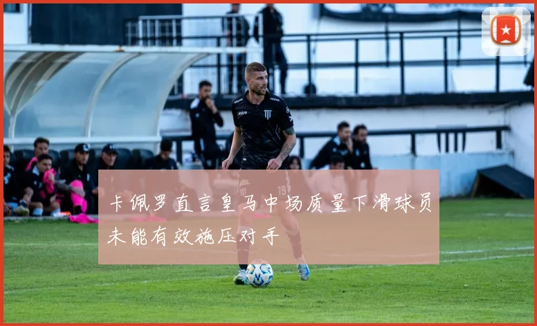 卡佩罗直言皇马中场质量下滑球员未能有效施压对手