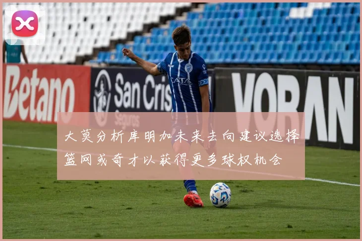 大莫分析库明加未来去向建议选择篮网或奇才以获得更多球权机会