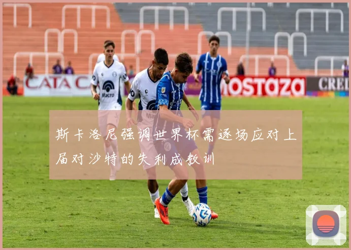 斯卡洛尼强调世界杯需逐场应对上届对沙特的失利成教训