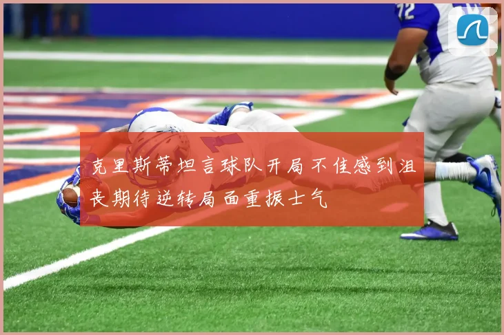 克里斯蒂坦言球队开局不佳感到沮丧期待逆转局面重振士气