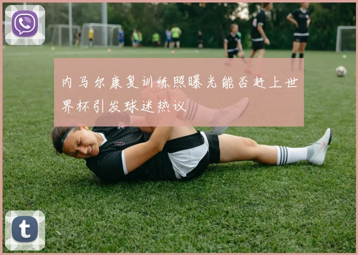 内马尔康复训练照曝光能否赶上世界杯引发球迷热议