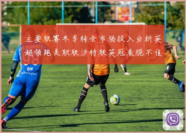 主要联赛冬季转会市场投入分析英超领跑美职联沙特联英冠表现不佳