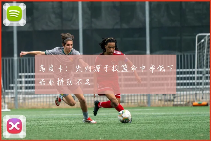 乌度卡：失利源于投篮命中率低下而非拼劲不足