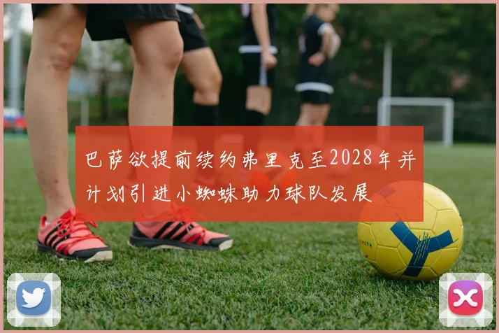 巴萨欲提前续约弗里克至2028年并计划引进小蜘蛛助力球队发展