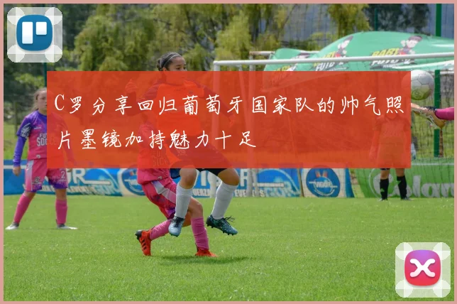 C罗分享回归葡萄牙国家队的帅气照片墨镜加持魅力十足