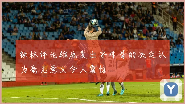 铁林评论雄鹿复出字母哥的决定认为毫无意义令人震惊