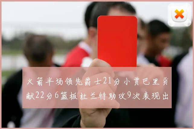 火箭半场领先爵士21分小贾巴里贡献22分6篮板杜兰特助攻9次表现出色