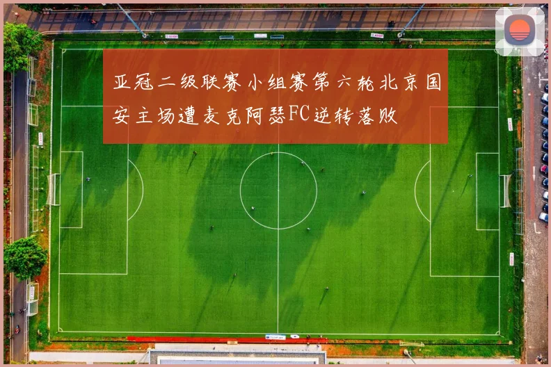 亚冠二级联赛小组赛第六轮北京国安主场遭麦克阿瑟FC逆转落败
