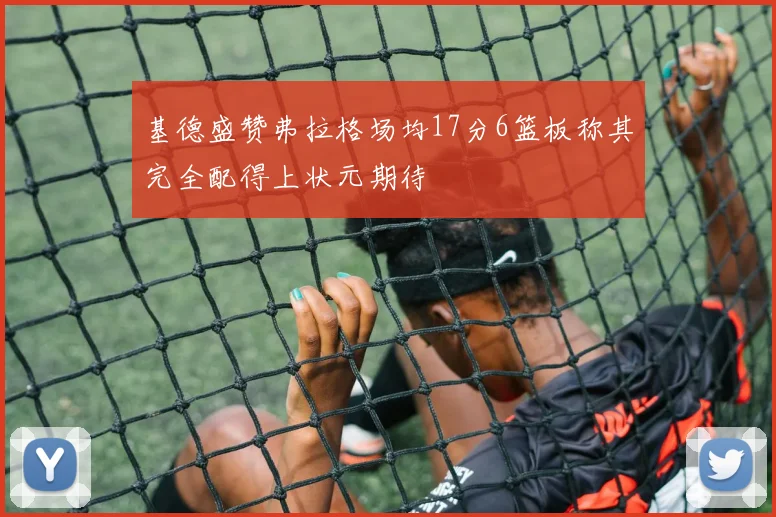 基德盛赞弗拉格场均17分6篮板称其完全配得上状元期待