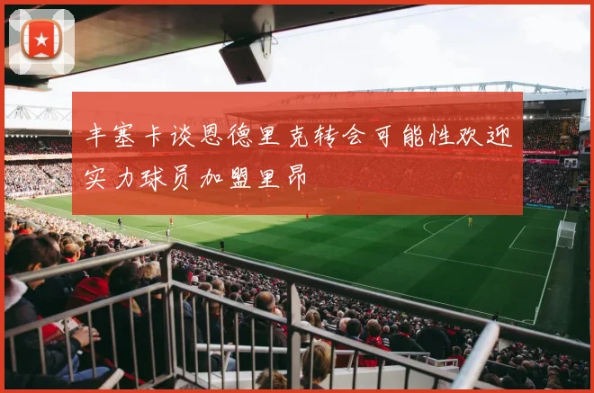 丰塞卡谈恩德里克转会可能性欢迎实力球员加盟里昂