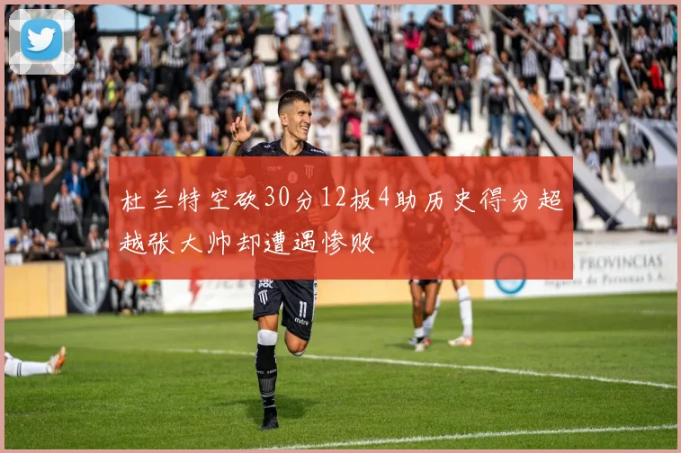 杜兰特空砍30分12板4助历史得分超越张大帅却遭遇惨败