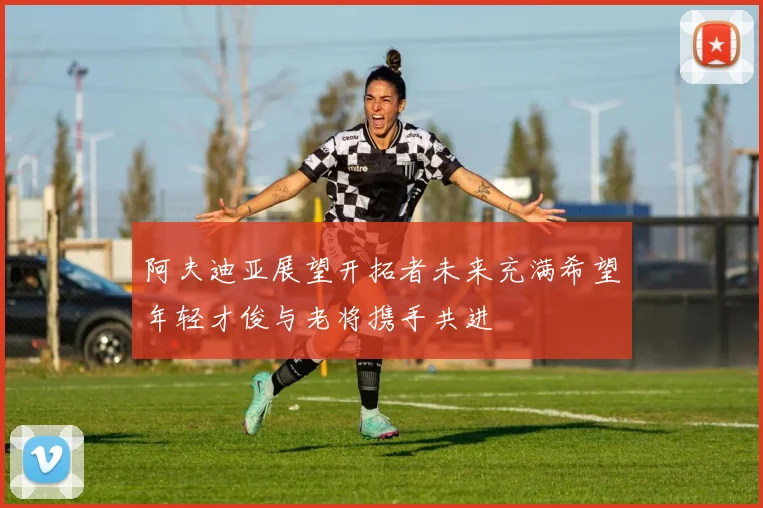 阿夫迪亚展望开拓者未来充满希望年轻才俊与老将携手共进