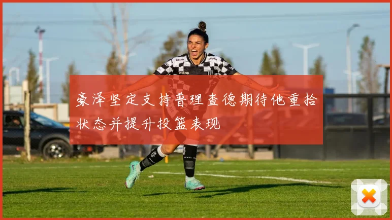 豪泽坚定支持普理查德期待他重拾状态并提升投篮表现