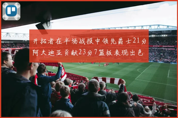 开拓者在半场战报中领先爵士21分阿夫迪亚贡献23分7篮板表现出色
