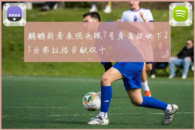 鹈鹕新秀表现亮眼7号秀高效砍下21分弗拉格贡献双十