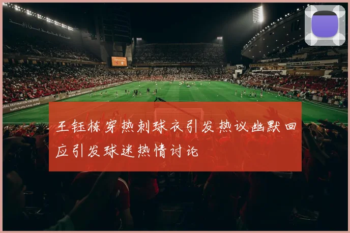 王钰栋穿热刺球衣引发热议幽默回应引发球迷热情讨论