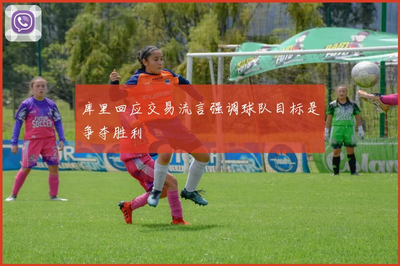 库里回应交易流言强调球队目标是争夺胜利