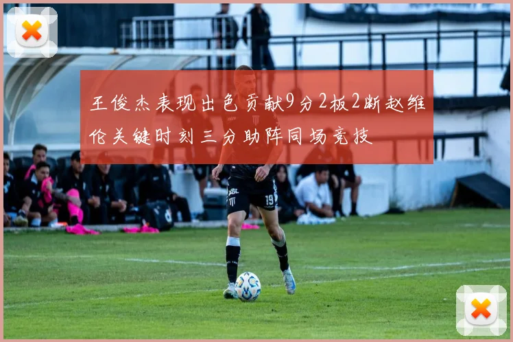 王俊杰表现出色贡献9分2板2断赵维伦关键时刻三分助阵同场竞技