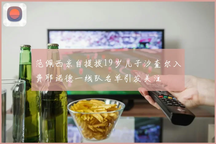 范佩西亲自提拔19岁儿子沙奎尔入费耶诺德一线队名单引发关注