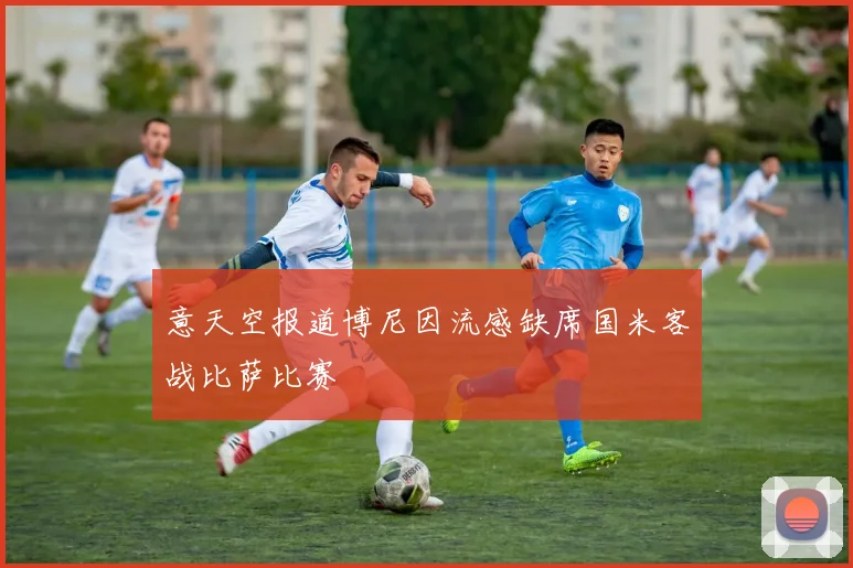 意天空报道博尼因流感缺席国米客战比萨比赛