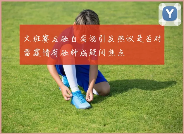 文班赛后独自离场引发热议是否对雷霆情有独钟成疑问焦点