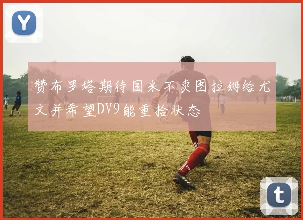 赞布罗塔期待国米不卖图拉姆给尤文并希望DV9能重拾状态