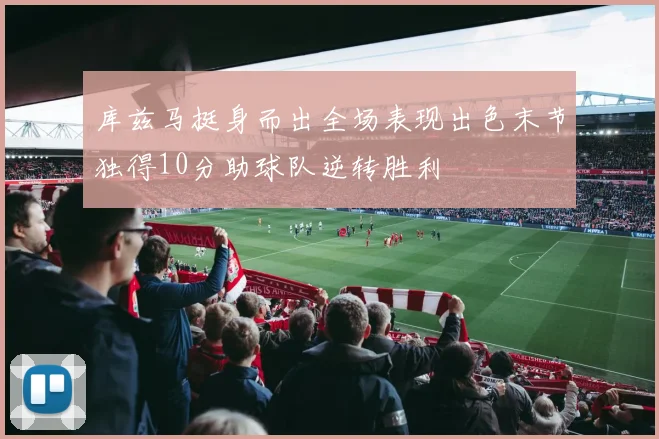 库兹马挺身而出全场表现出色末节独得10分助球队逆转胜利