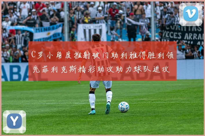 C罗小角度推射破门助利雅得胜利领先菲利克斯精彩助攻助力球队进攻