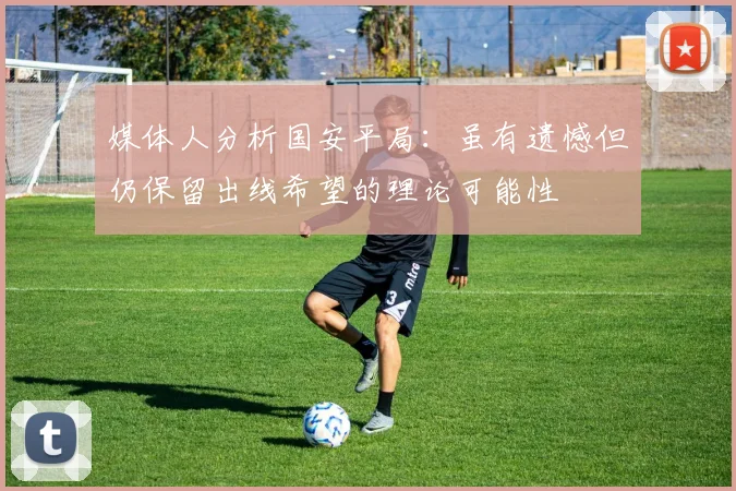 媒体人分析国安平局：虽有遗憾但仍保留出线希望的理论可能性