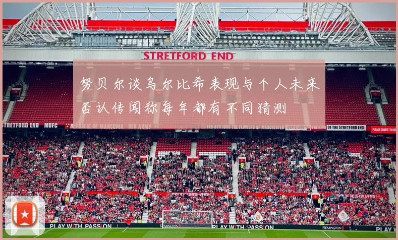 努贝尔谈乌尔比希表现与个人未来否认传闻称每年都有不同猜测