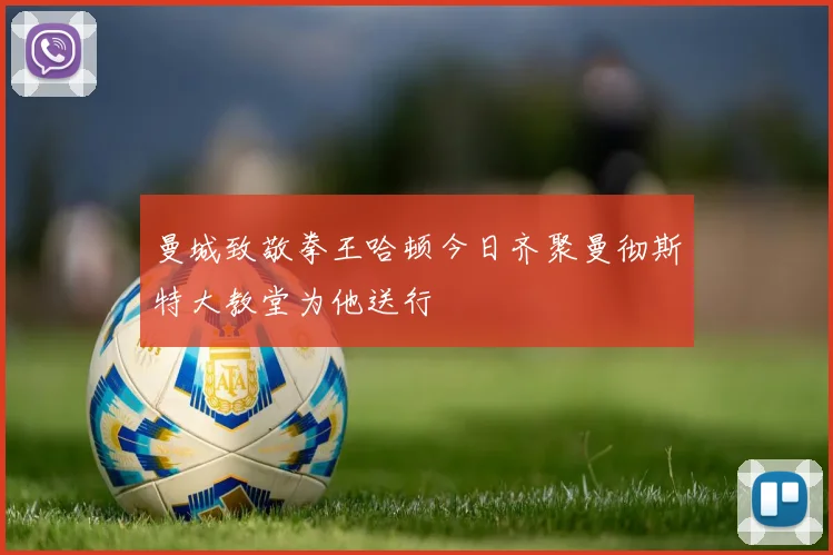 曼城致敬拳王哈顿今日齐聚曼彻斯特大教堂为他送行