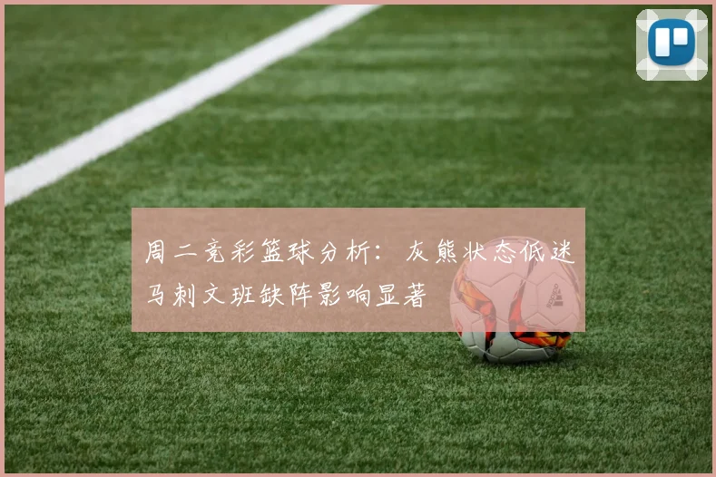 周二竞彩篮球分析：灰熊状态低迷马刺文班缺阵影响显著