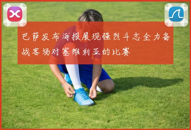 巴萨发布海报展现强烈斗志全力备战客场对塞维利亚的比赛