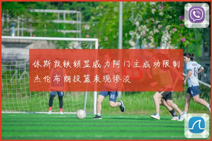 休斯敦铁锁显威力阿门主成功限制杰伦布朗投篮表现惨淡
