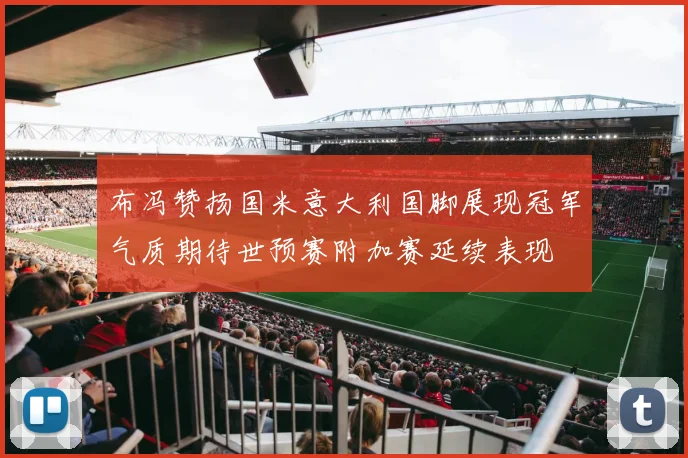 布冯赞扬国米意大利国脚展现冠军气质期待世预赛附加赛延续表现
