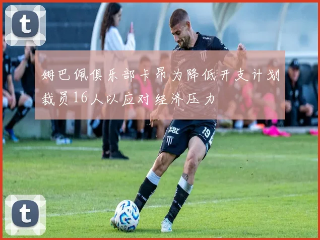 姆巴佩俱乐部卡昂为降低开支计划裁员16人以应对经济压力