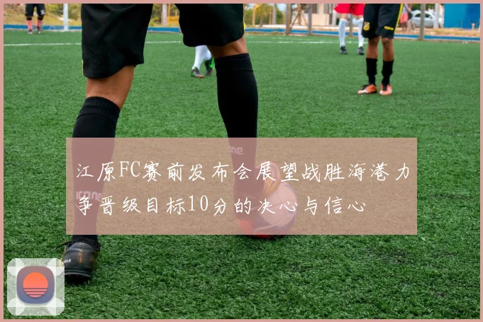 江原FC赛前发布会展望战胜海港力争晋级目标10分的决心与信心