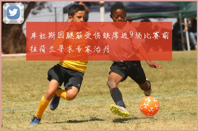 库杜斯因腿筋受伤缺席近9场比赛前往荷兰寻求专家治疗