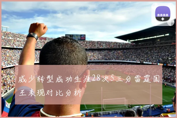 威少转型成功生涯28次5三分雷霆国王表现对比分析