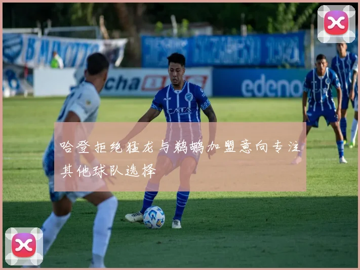 哈登拒绝猛龙与鹈鹕加盟意向专注其他球队选择